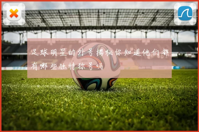 足球明星的外号揭秘你知道他们都有哪些独特称号吗