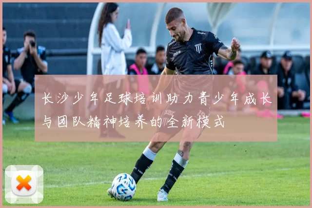 长沙少年足球培训助力青少年成长与团队精神培养的全新模式