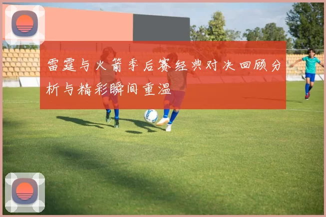 雷霆与火箭季后赛经典对决回顾分析与精彩瞬间重温