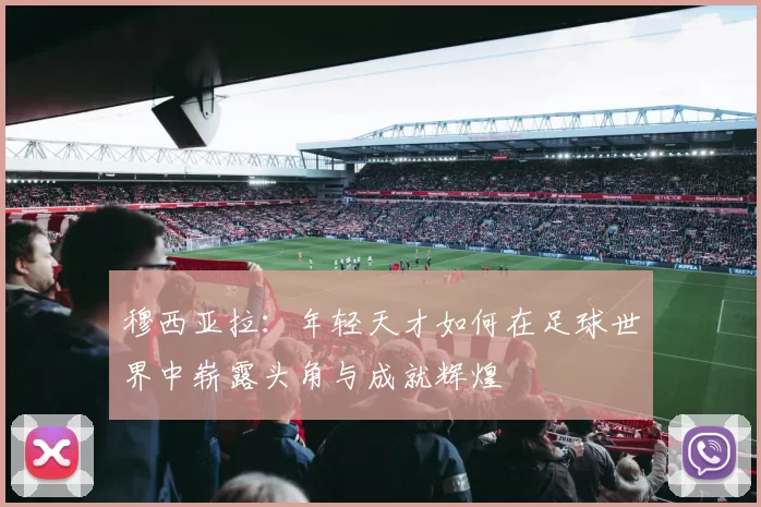 穆西亚拉：年轻天才如何在足球世界中崭露头角与成就辉煌