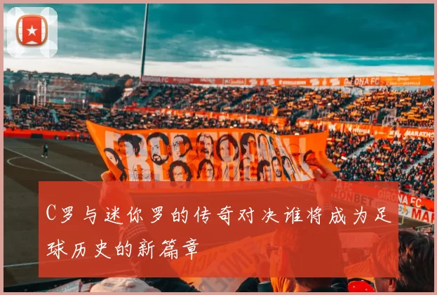 C罗与迷你罗的传奇对决谁将成为足球历史的新篇章