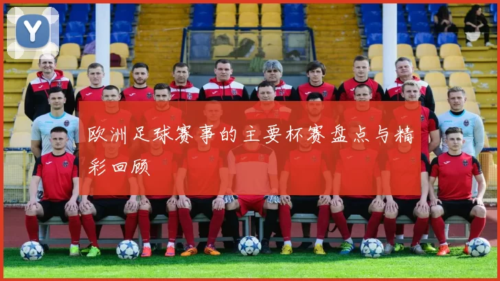 欧洲足球赛事的主要杯赛盘点与精彩回顾