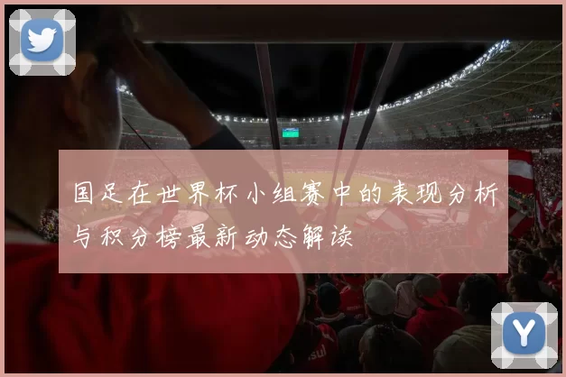 国足在世界杯小组赛中的表现分析与积分榜最新动态解读