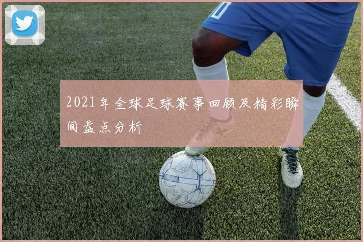 2021年全球足球赛事回顾及精彩瞬间盘点分析