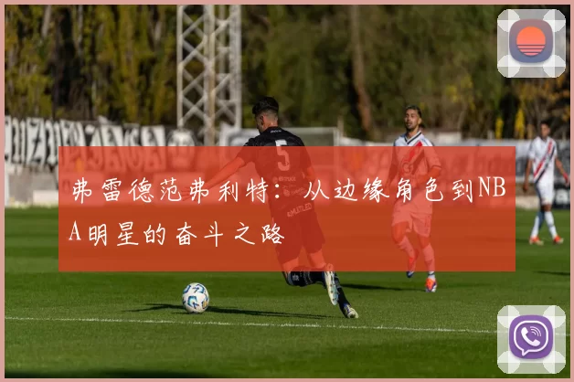 弗雷德范弗利特：从边缘角色到NBA明星的奋斗之路