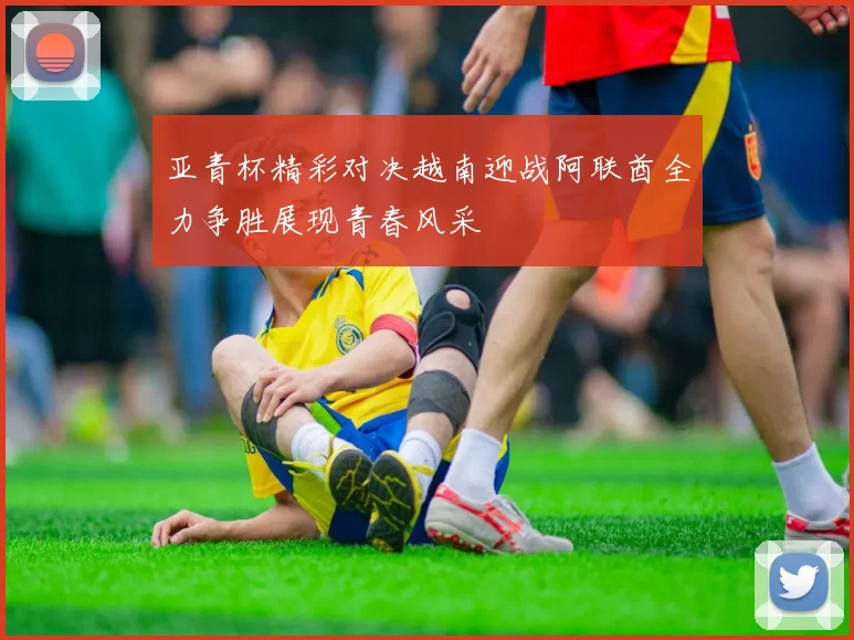亚青杯精彩对决越南迎战阿联酋全力争胜展现青春风采